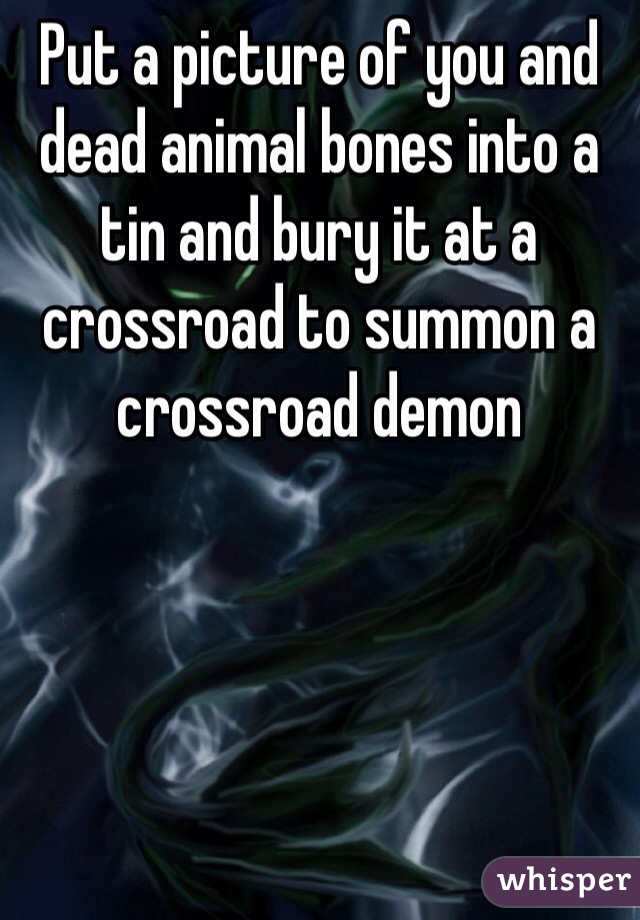 Put a picture of you and dead animal bones into a tin and bury it at a crossroad to summon a crossroad demon