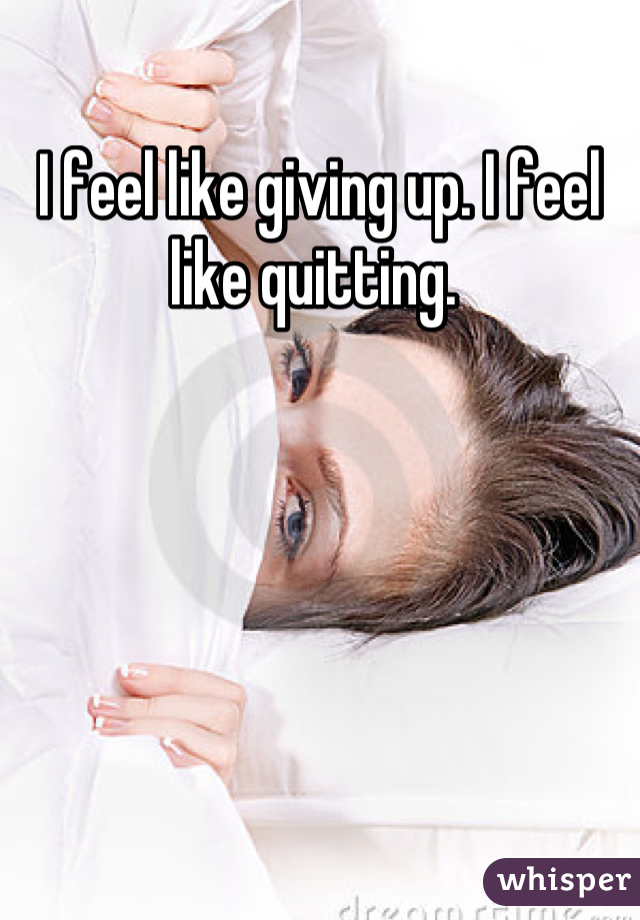 I feel like giving up. I feel like quitting. 