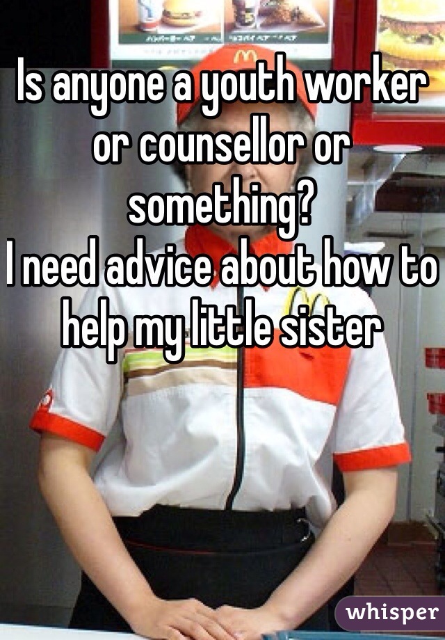 Is anyone a youth worker or counsellor or something?
I need advice about how to help my little sister 