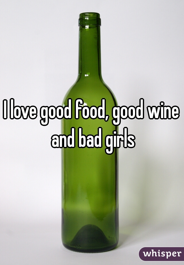 I love good food, good wine and bad girls