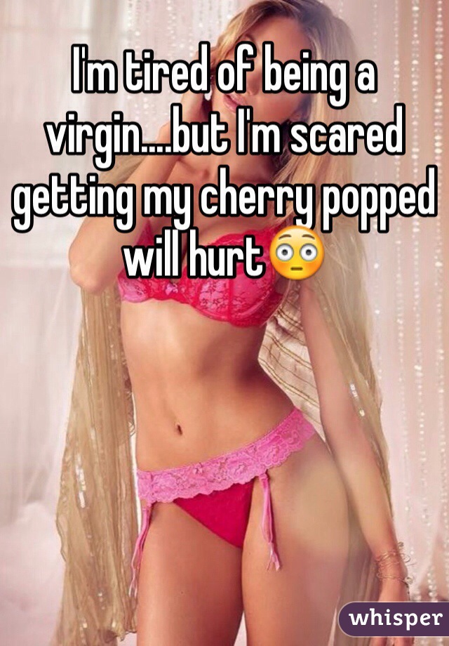 I'm tired of being a virgin....but I'm scared getting my cherry popped will hurt😳