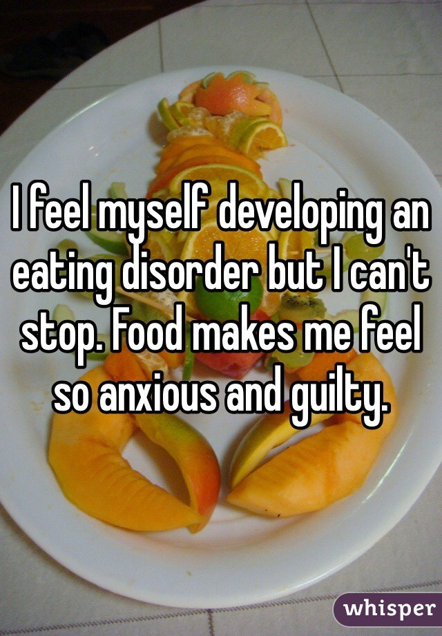 I feel myself developing an eating disorder but I can't stop. Food makes me feel so anxious and guilty.