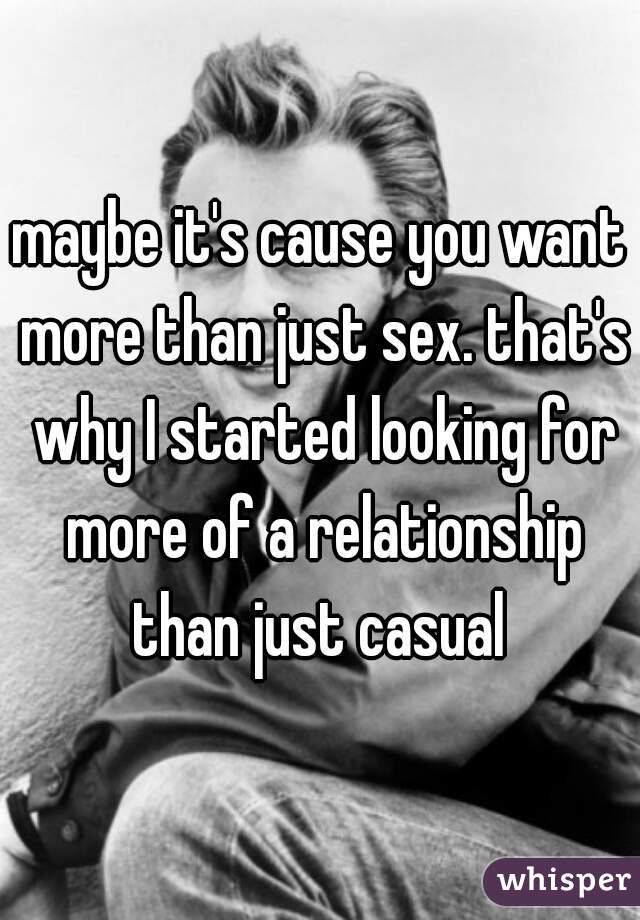 maybe it's cause you want more than just sex. that's why I started looking for more of a relationship than just casual 