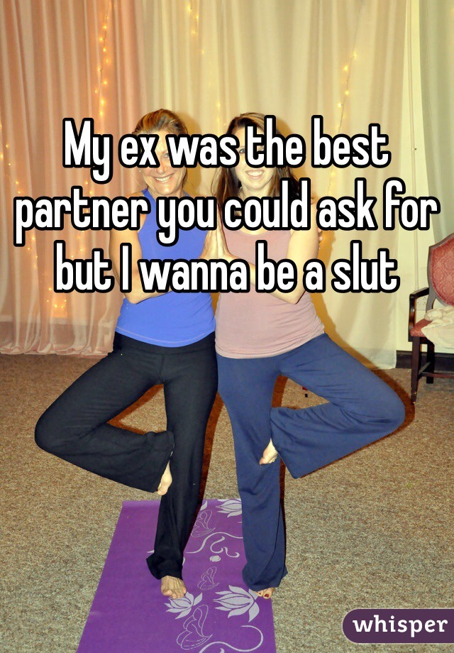 My ex was the best partner you could ask for but I wanna be a slut