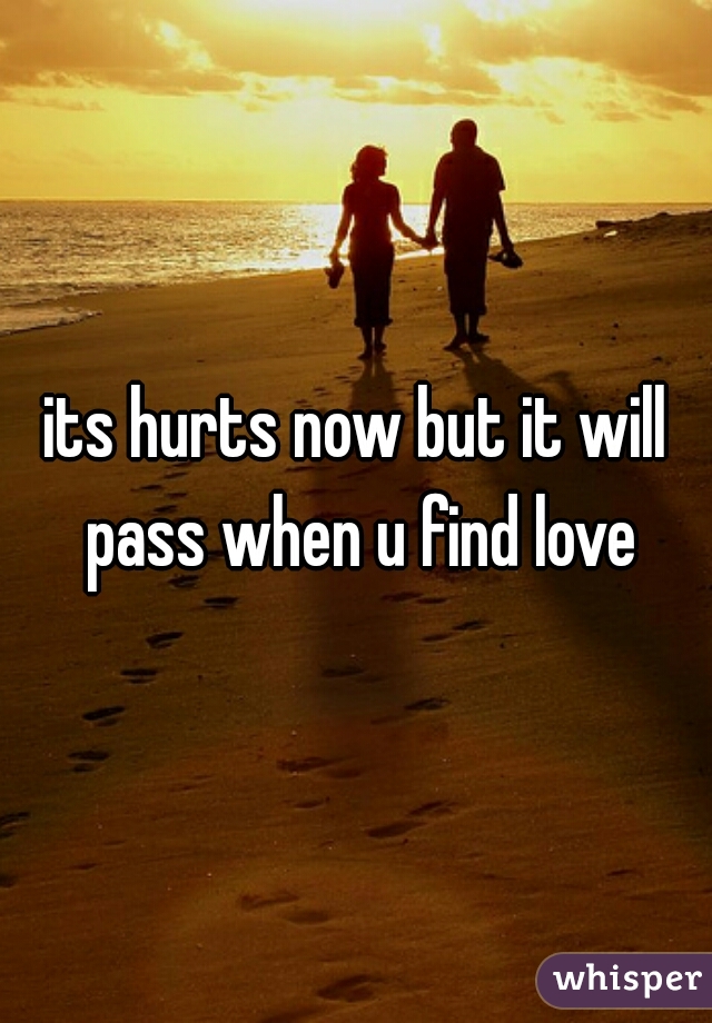 its hurts now but it will pass when u find love