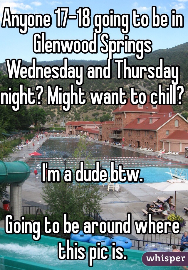Anyone 17-18 going to be in Glenwood Springs Wednesday and Thursday night? Might want to chill?

 
I'm a dude btw. 

Going to be around where this pic is. 
