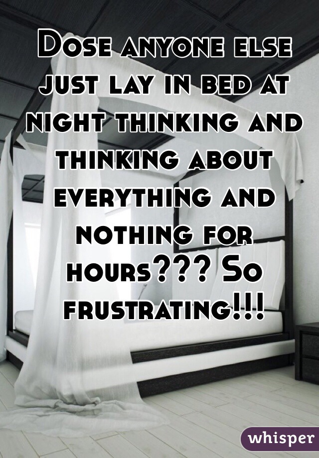 Dose anyone else just lay in bed at night thinking and thinking about everything and nothing for hours??? So frustrating!!!