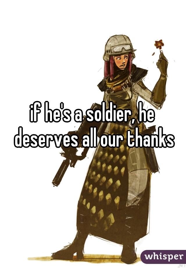 if he's a soldier, he deserves all our thanks