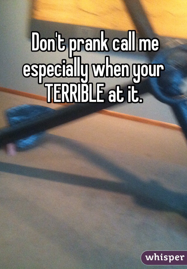  Don't prank call me especially when your TERRIBLE at it. 