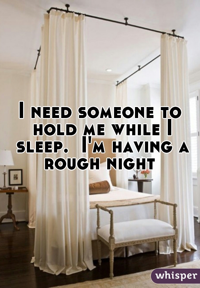 I need someone to hold me while I sleep.  I'm having a rough night 