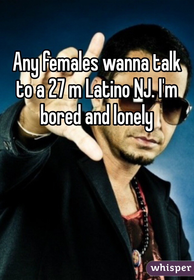 Any females wanna talk to a 27 m Latino NJ. I'm bored and lonely 