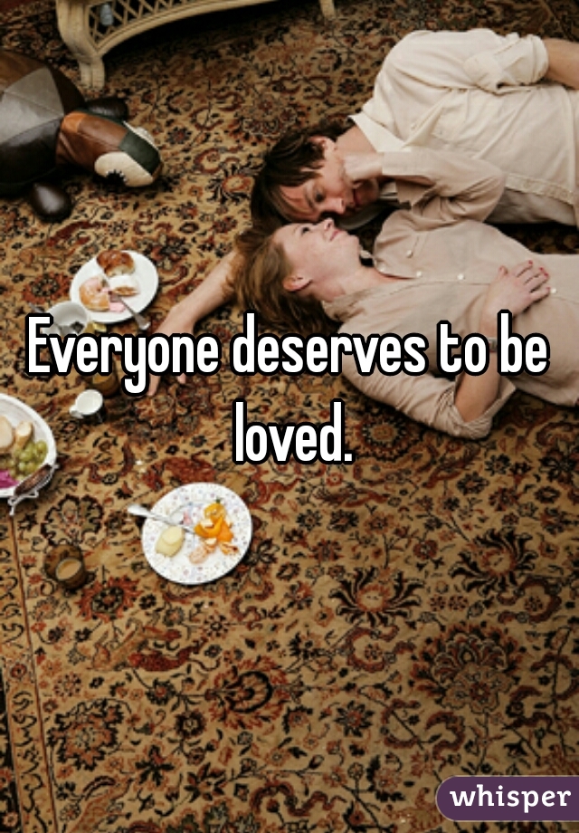Everyone deserves to be loved.
