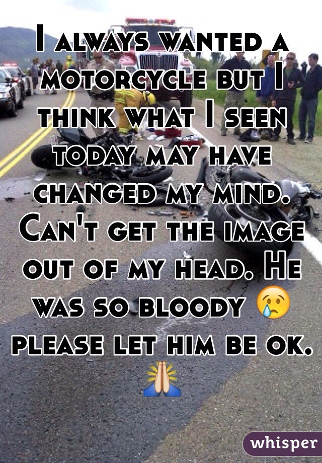 I always wanted a motorcycle but I think what I seen today may have changed my mind. Can't get the image out of my head. He was so bloody 😢 please let him be ok. 🙏