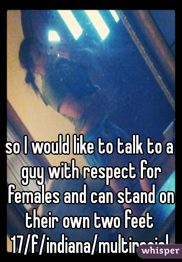 so I would like to talk to a guy with respect for females and can stand on their own two feet 
17/f/indiana/multiracial