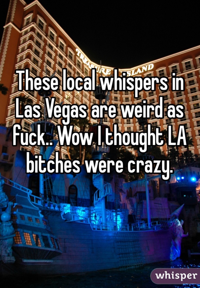 These local whispers in Las Vegas are weird as fuck.. Wow I thought LA bitches were crazy. 