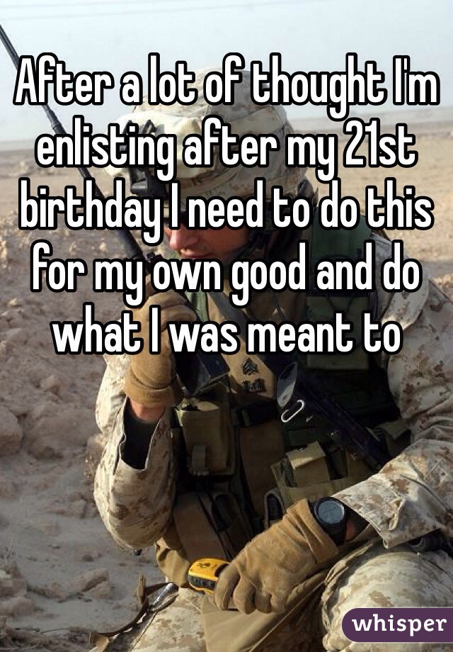 After a lot of thought I'm enlisting after my 21st birthday I need to do this for my own good and do what I was meant to 
