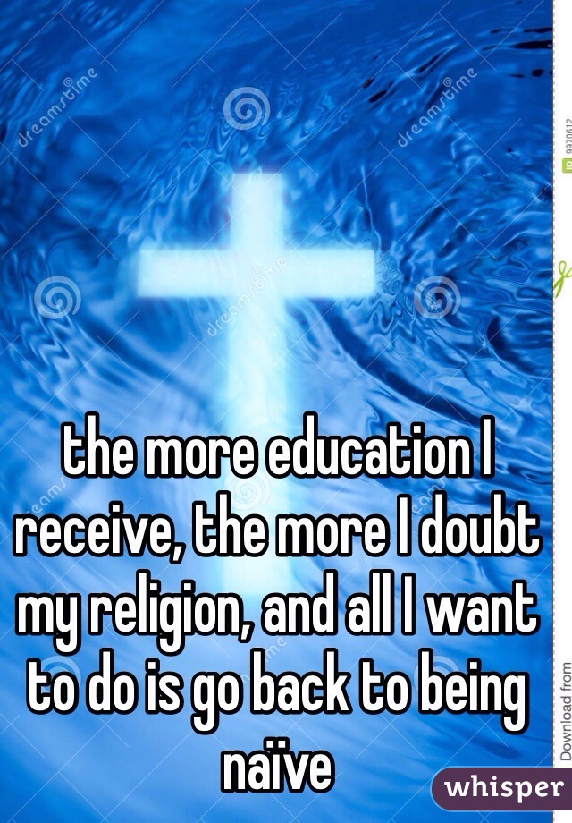 the more education I receive, the more I doubt my religion, and all I want to do is go back to being naïve