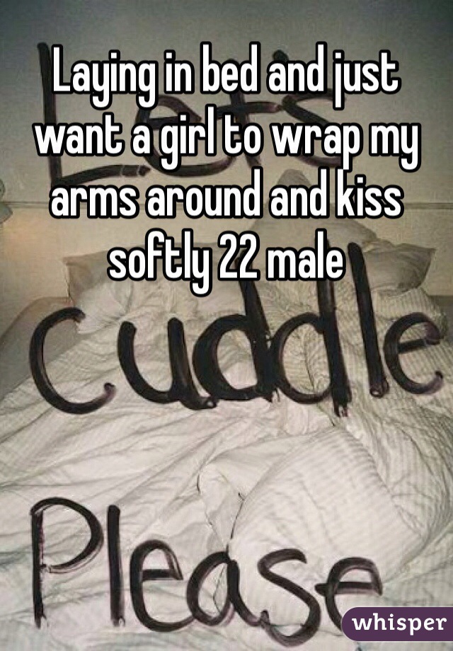 Laying in bed and just want a girl to wrap my arms around and kiss softly 22 male 
