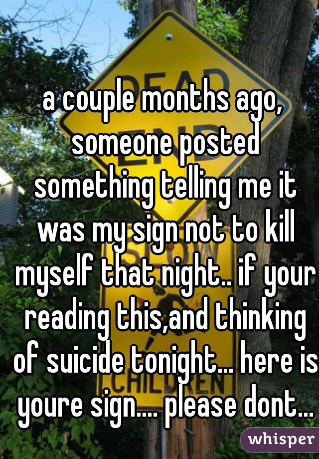 a couple months ago, someone posted something telling me it was my sign not to kill myself that night.. if your reading this,and thinking of suicide tonight... here is youre sign.... please dont...
