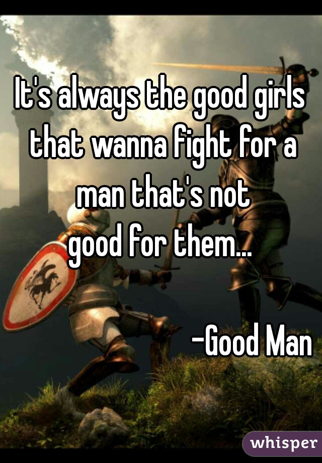It's always the good girls that wanna fight for a man that's not
good for them...
    
                            -Good Man