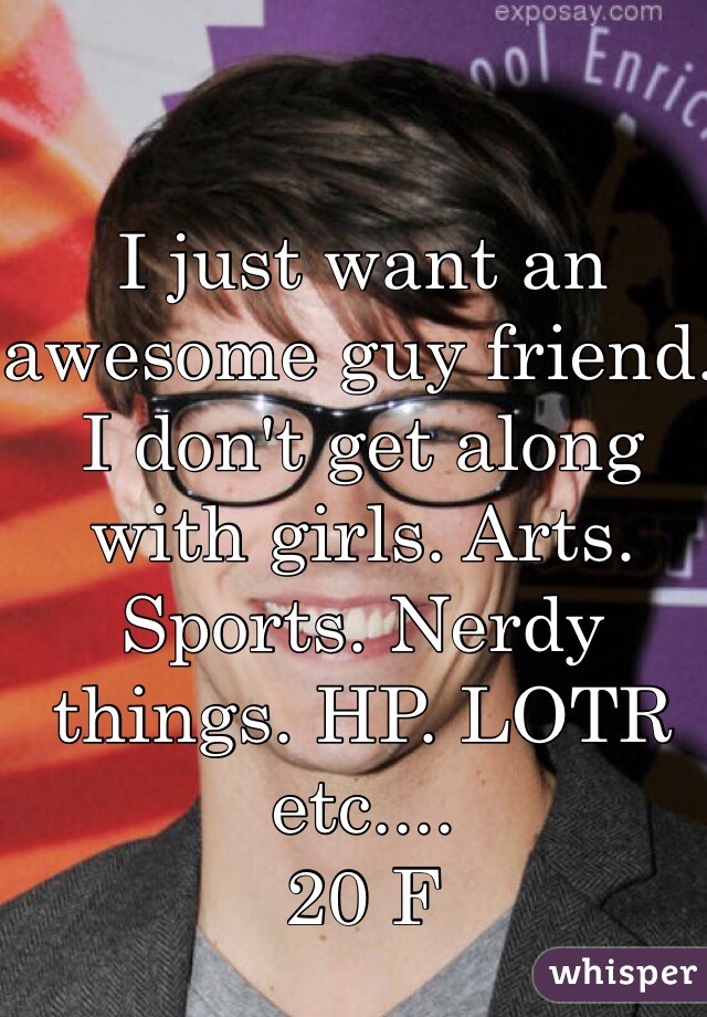 I just want an awesome guy friend. I don't get along with girls. Arts. Sports. Nerdy things. HP. LOTR etc.... 
20 F