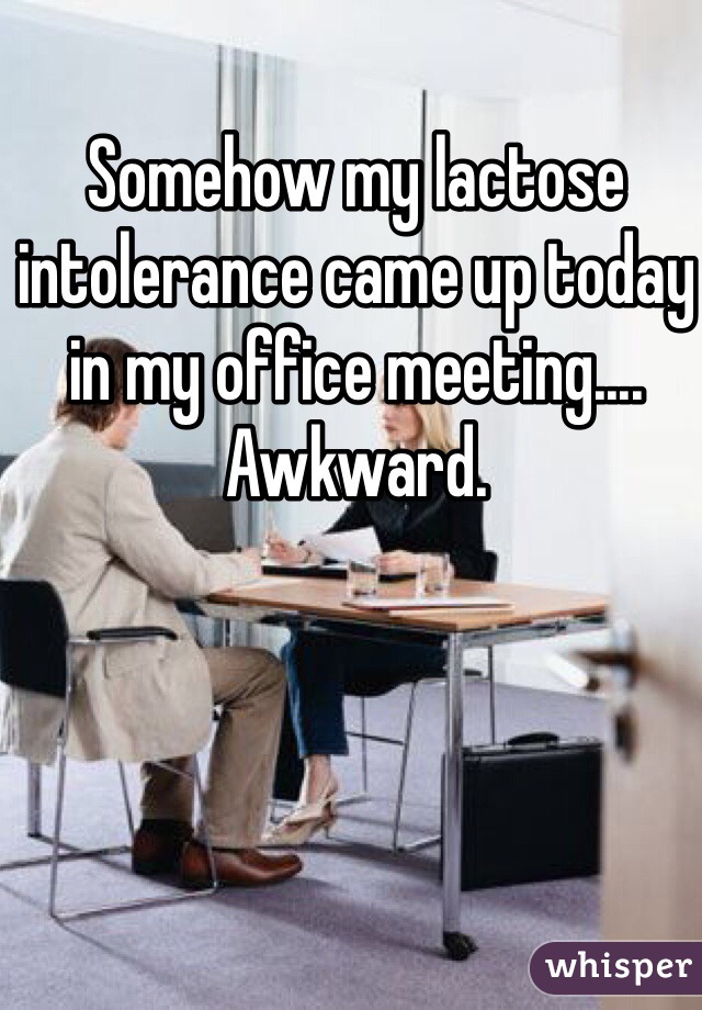 Somehow my lactose intolerance came up today in my office meeting.... Awkward. 