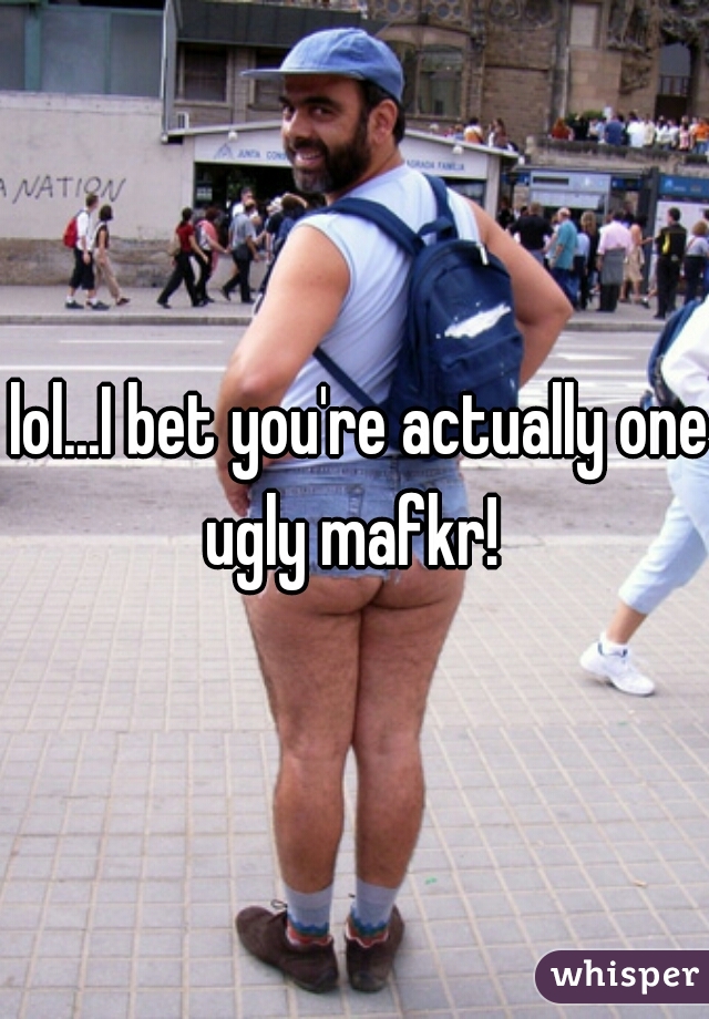  lol...I bet you're actually one ugly mafkr! 