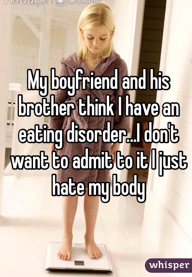 My boyfriend and his brother think I have an eating disorder...I don't want to admit to it I just hate my body