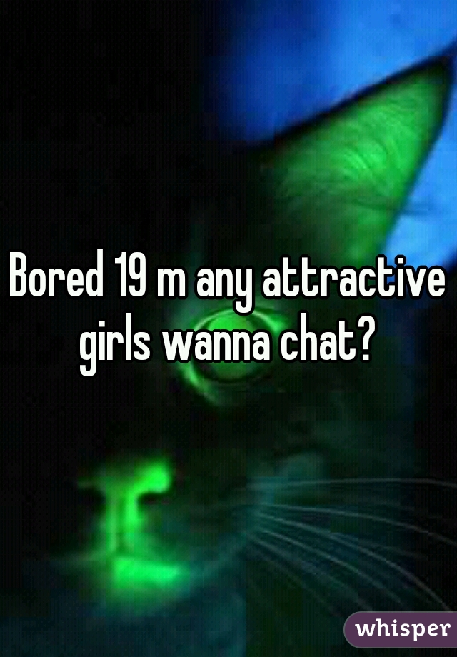 Bored 19 m any attractive girls wanna chat? 