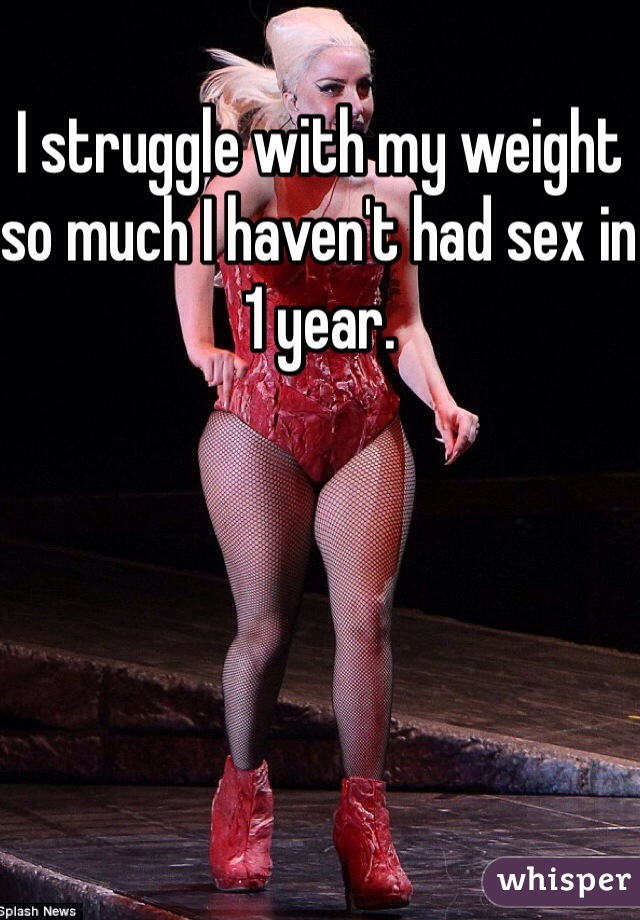 I struggle with my weight so much I haven't had sex in 1 year. 