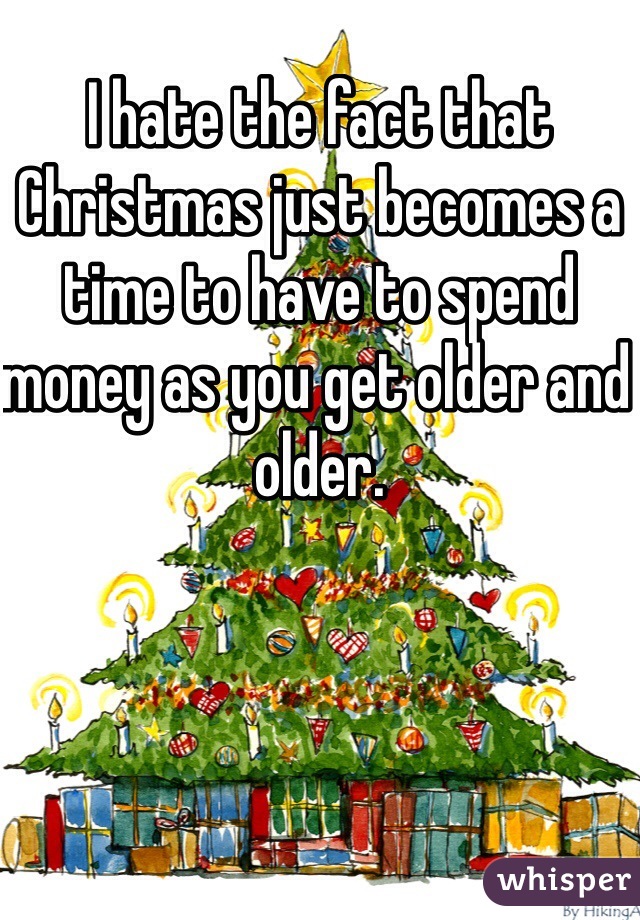 I hate the fact that Christmas just becomes a time to have to spend money as you get older and older. 