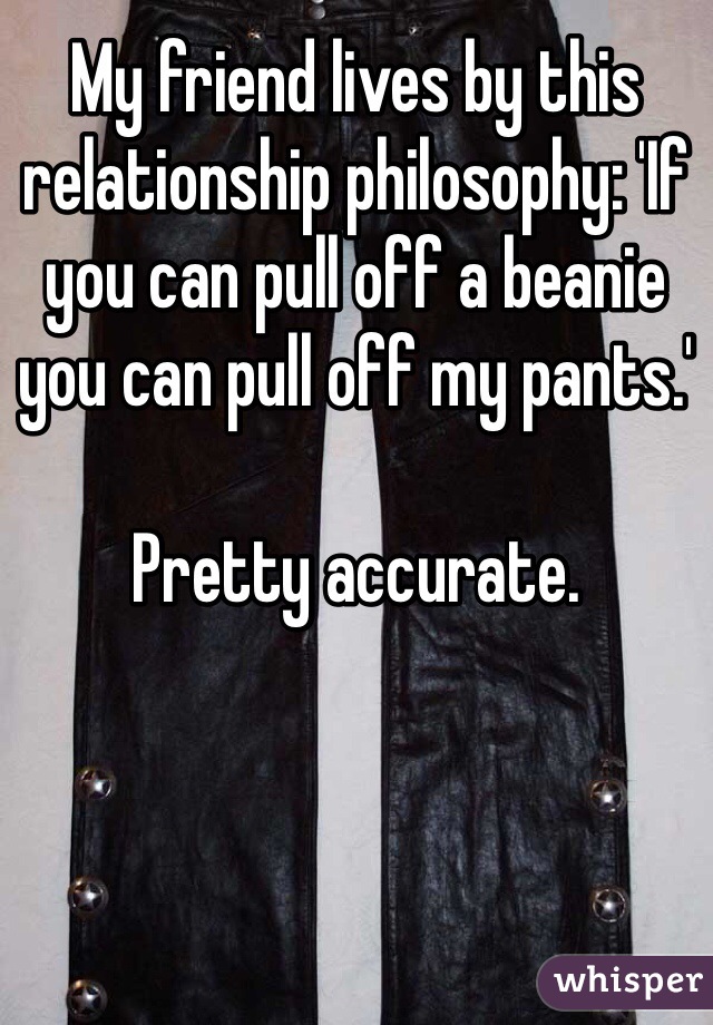 My friend lives by this relationship philosophy: 'If you can pull off a beanie you can pull off my pants.'

Pretty accurate.