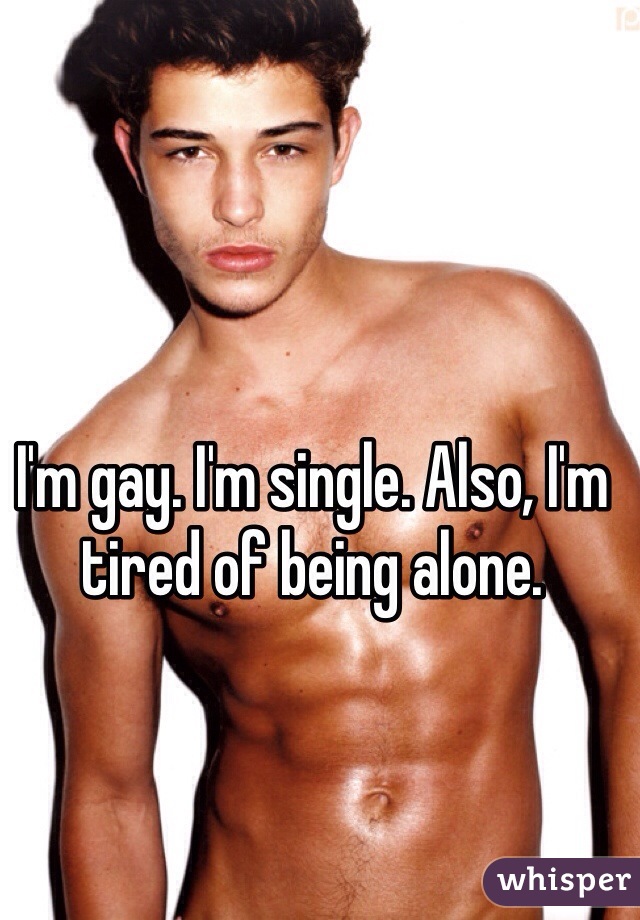 I'm gay. I'm single. Also, I'm tired of being alone. 