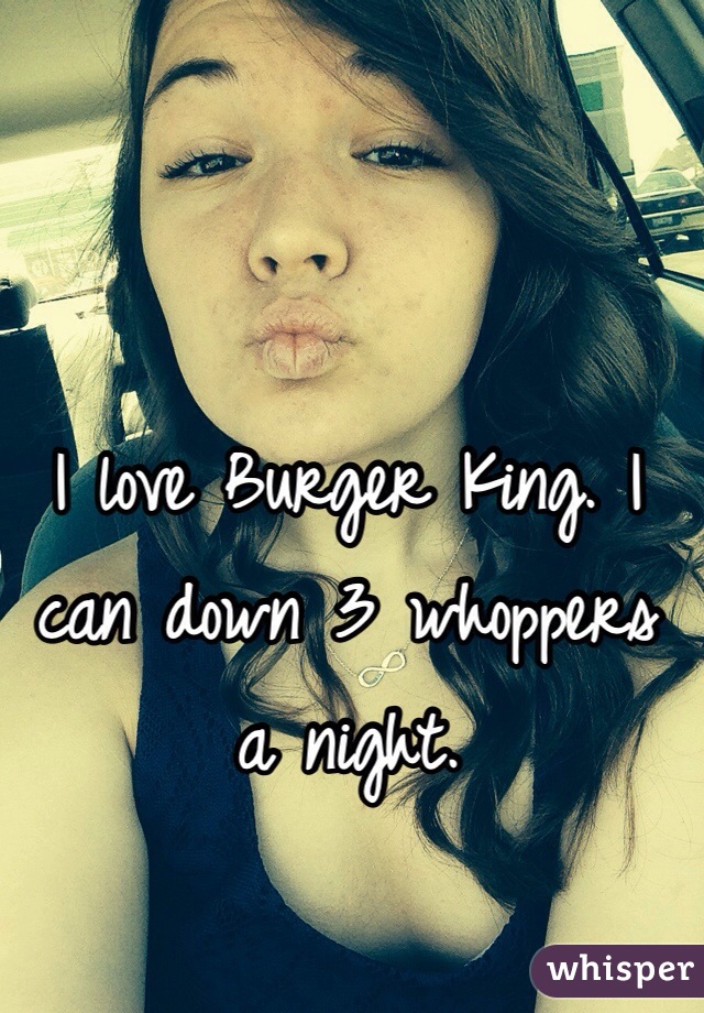 I love Burger King. I can down 3 whoppers a night.