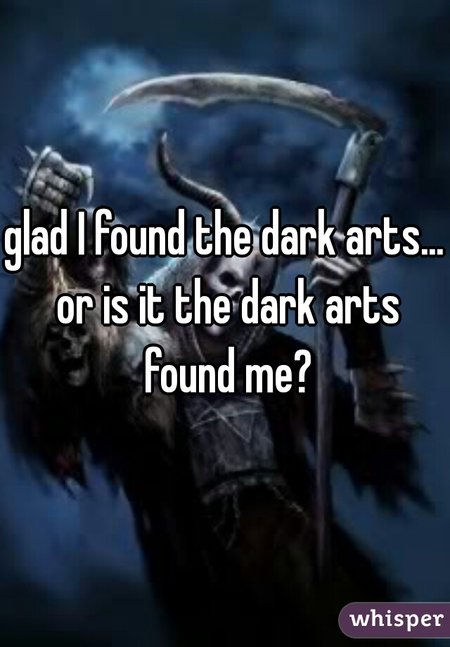 glad I found the dark arts... or is it the dark arts found me?