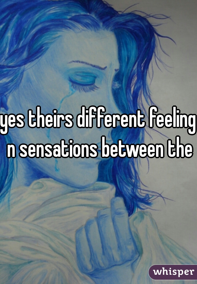yes theirs different feeling n sensations between them