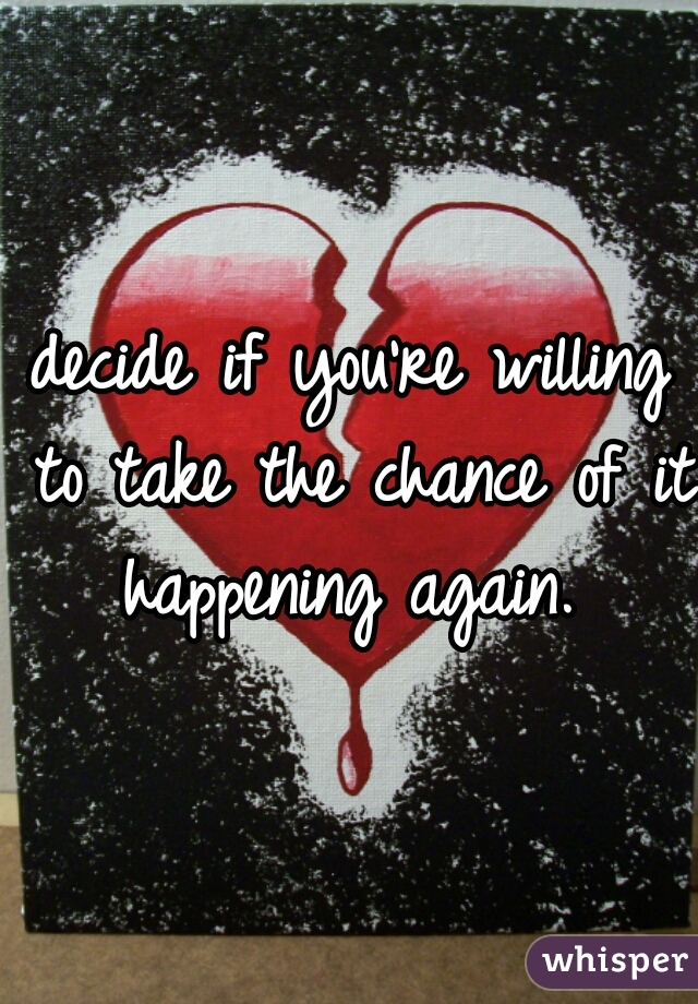 decide if you're willing to take the chance of it happening again. 