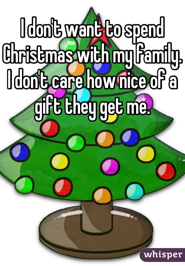 I don't want to spend Christmas with my family. I don't care how nice of a gift they get me.