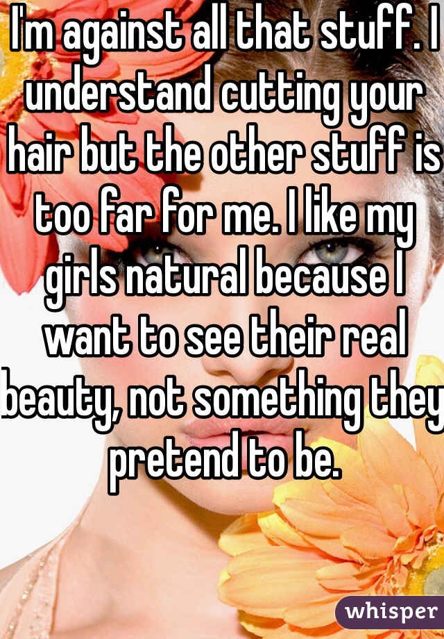 I'm against all that stuff. I understand cutting your hair but the other stuff is too far for me. I like my girls natural because I want to see their real beauty, not something they pretend to be.
