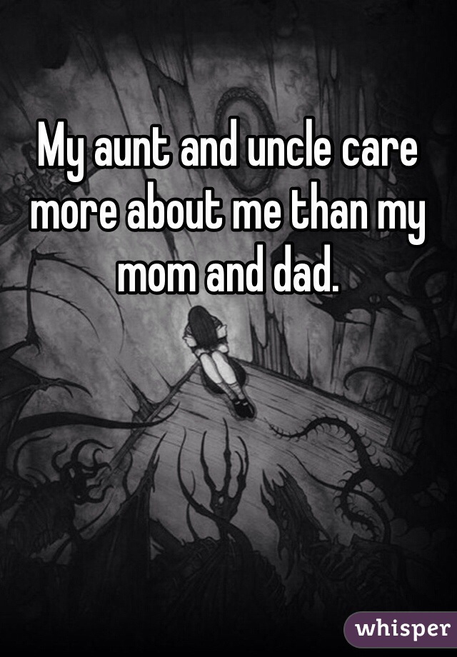 My aunt and uncle care more about me than my mom and dad.