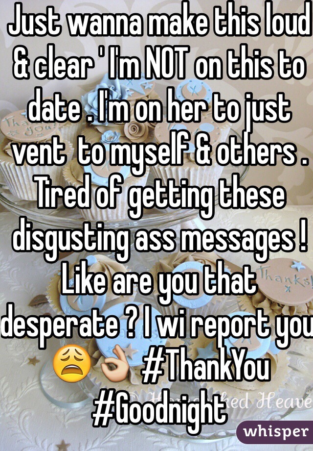 Just wanna make this loud & clear ' I'm NOT on this to date . I'm on her to just vent  to myself & others . Tired of getting these disgusting ass messages ! Like are you that desperate ? I wi report you 😩👌 #ThankYou #Goodnight 
