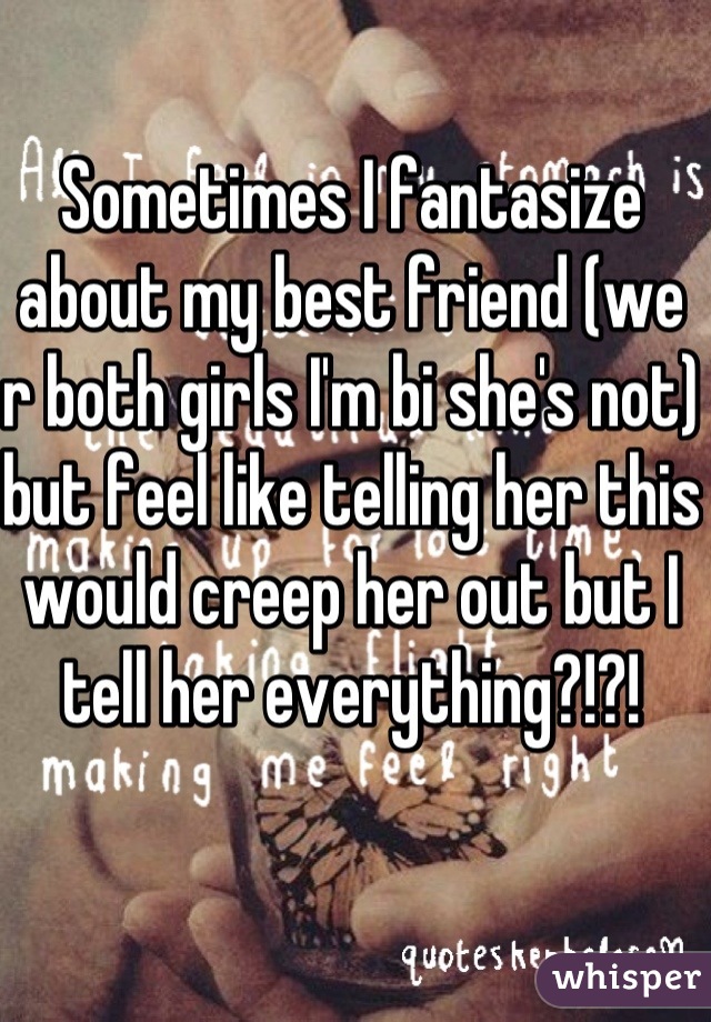 Sometimes I fantasize about my best friend (we r both girls I'm bi she's not) but feel like telling her this would creep her out but I tell her everything?!?!