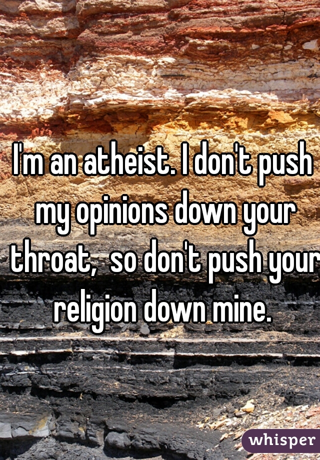 I'm an atheist. I don't push my opinions down your throat,  so don't push your religion down mine. 