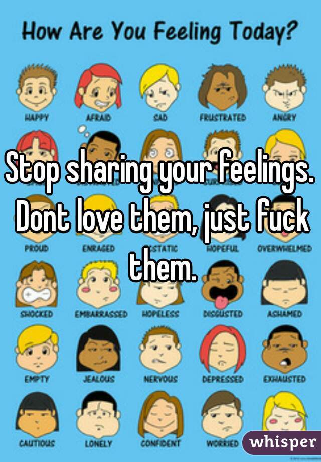 Stop sharing your feelings. Dont love them, just fuck them.