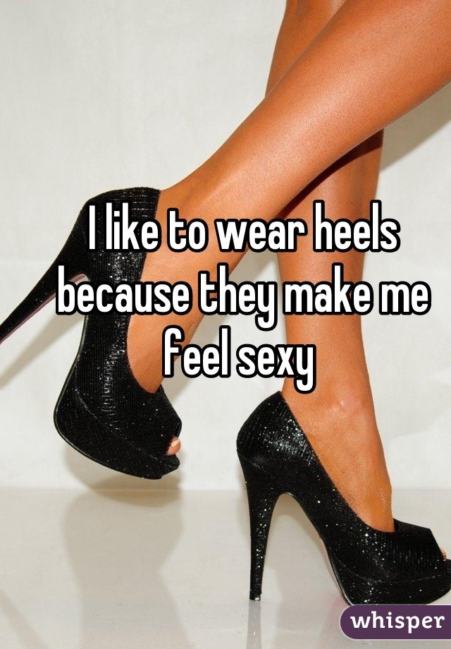 I like to wear heels because they make me feel sexy 