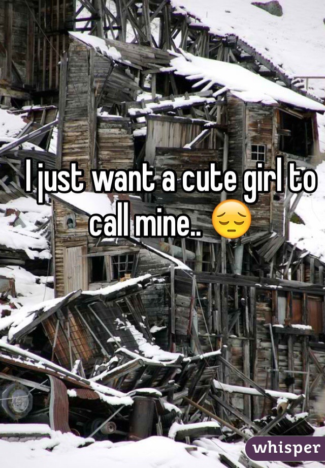 I just want a cute girl to call mine.. 😔