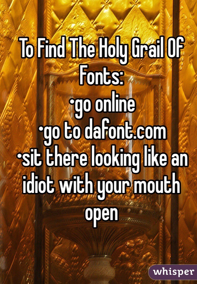 To Find The Holy Grail Of Fonts:
•go online
•go to dafont.com
•sit there looking like an idiot with your mouth open