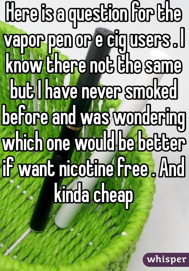 Here is a question for the vapor pen or e cig users . I know there not the same but I have never smoked before and was wondering which one would be better if want nicotine free . And kinda cheap 