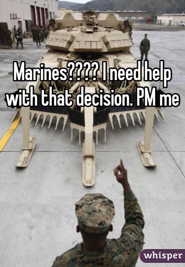 Marines???? I need help with that decision. PM me