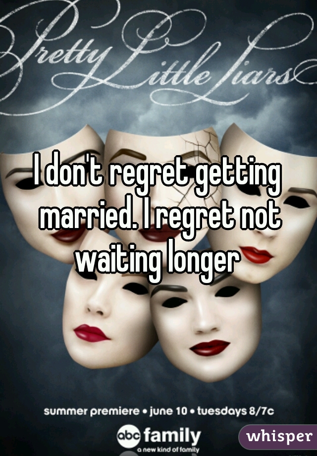 I don't regret getting married. I regret not waiting longer 